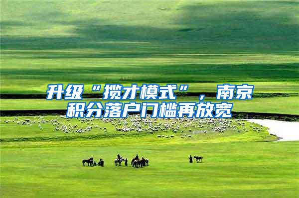 升级“揽才模式”，南京积分落户门槛再放宽