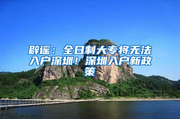 辟谣：全日制大专将无法入户深圳！深圳入户新政策