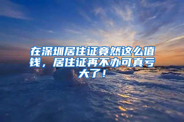 在深圳居住证竟然这么值钱，居住证再不办可真亏大了！