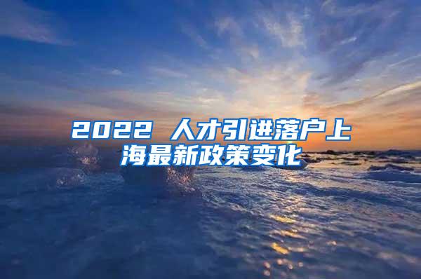 2022 人才引进落户上海最新政策变化