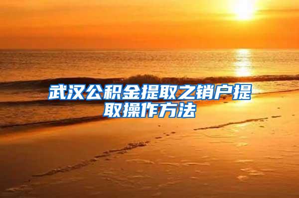 武汉公积金提取之销户提取操作方法