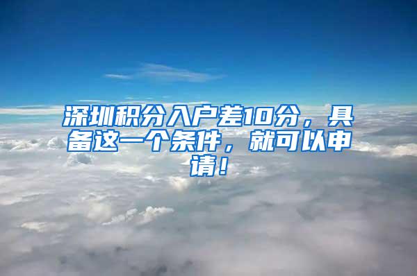 深圳积分入户差10分，具备这一个条件，就可以申请！