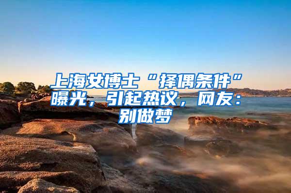 上海女博士“择偶条件”曝光，引起热议，网友：别做梦