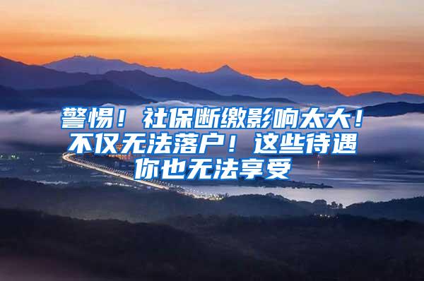 警惕！社保断缴影响太大！不仅无法落户！这些待遇你也无法享受