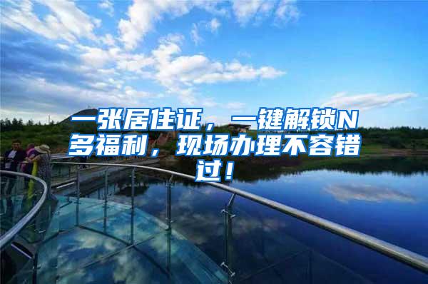 一张居住证，一键解锁N多福利，现场办理不容错过！