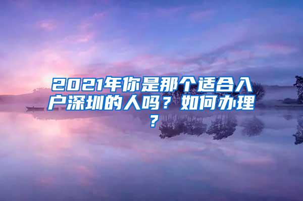 2021年你是那个适合入户深圳的人吗？如何办理？