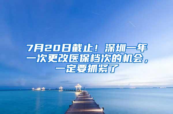 7月20日截止！深圳一年一次更改医保档次的机会，一定要抓紧了