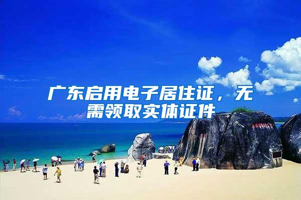 广东启用电子居住证，无需领取实体证件