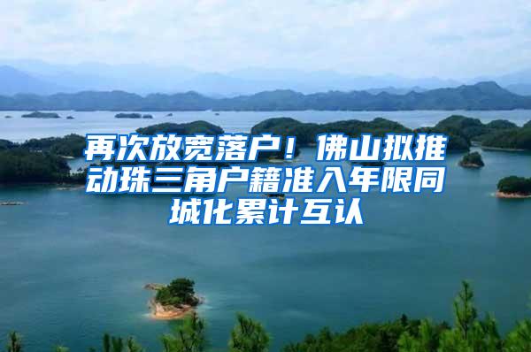 再次放宽落户！佛山拟推动珠三角户籍准入年限同城化累计互认