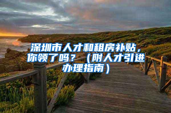 深圳市人才和租房补贴，你领了吗？（附人才引进办理指南）
