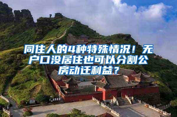 同住人的4种特殊情况！无户口没居住也可以分割公房动迁利益？