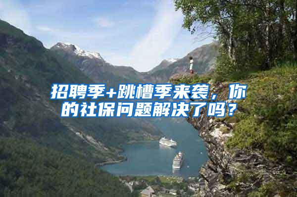 招聘季+跳槽季来袭，你的社保问题解决了吗？