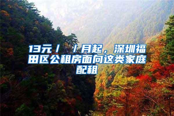 13元／㎡／月起，深圳福田区公租房面向这类家庭配租