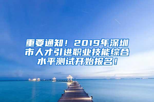 重要通知！2019年深圳市人才引进职业技能综合水平测试开始报名！