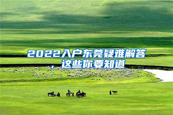 2022入户东莞疑难解答，这些你要知道