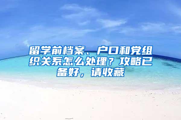 留学前档案、户口和党组织关系怎么处理？攻略已备好，请收藏