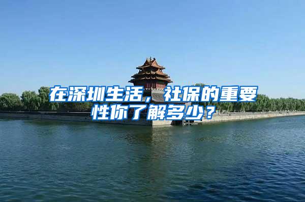 在深圳生活，社保的重要性你了解多少？