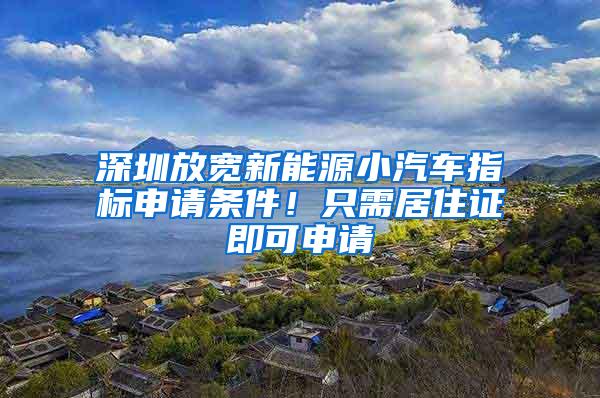 深圳放宽新能源小汽车指标申请条件！只需居住证即可申请