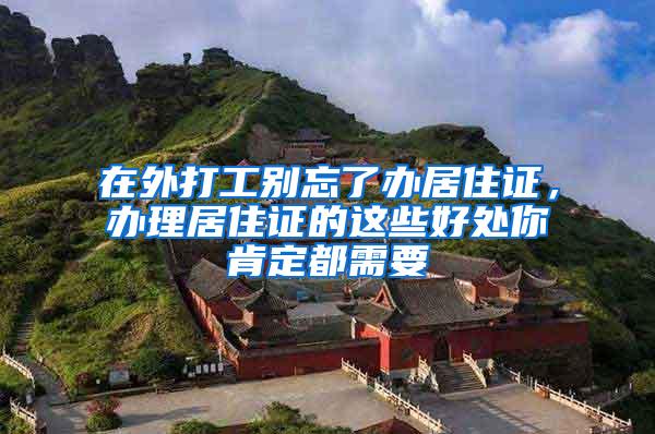 在外打工别忘了办居住证，办理居住证的这些好处你肯定都需要