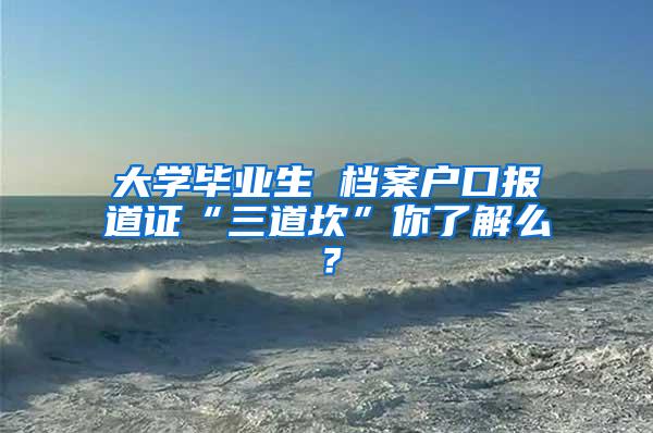 大学毕业生 档案户口报道证“三道坎”你了解么？