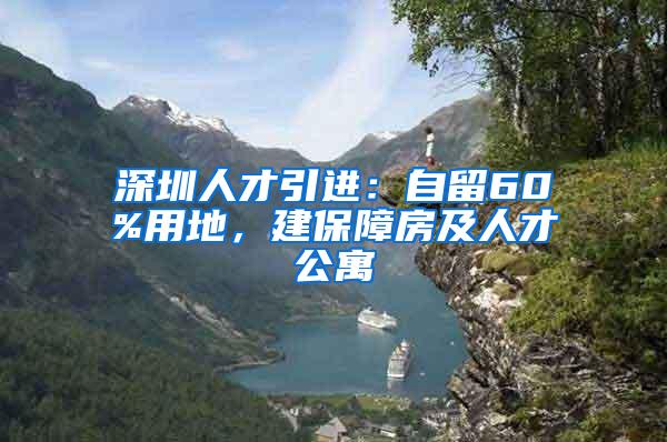 深圳人才引进：自留60%用地，建保障房及人才公寓