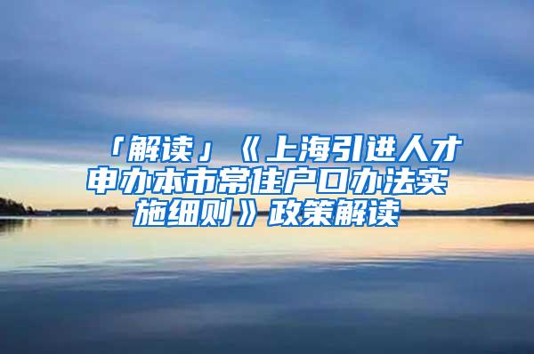 「解读」《上海引进人才申办本市常住户口办法实施细则》政策解读
