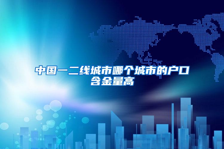 中国一二线城市哪个城市的户口含金量高