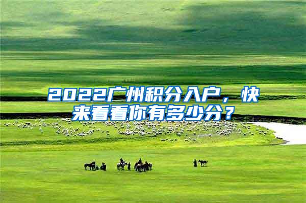 2022广州积分入户，快来看看你有多少分？