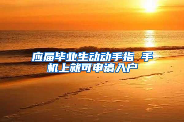 应届毕业生动动手指 手机上就可申请入户