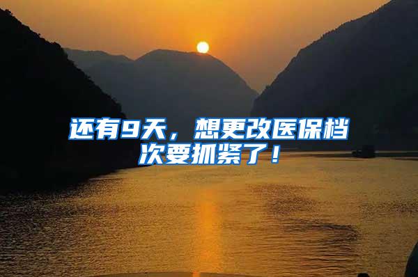 还有9天，想更改医保档次要抓紧了！