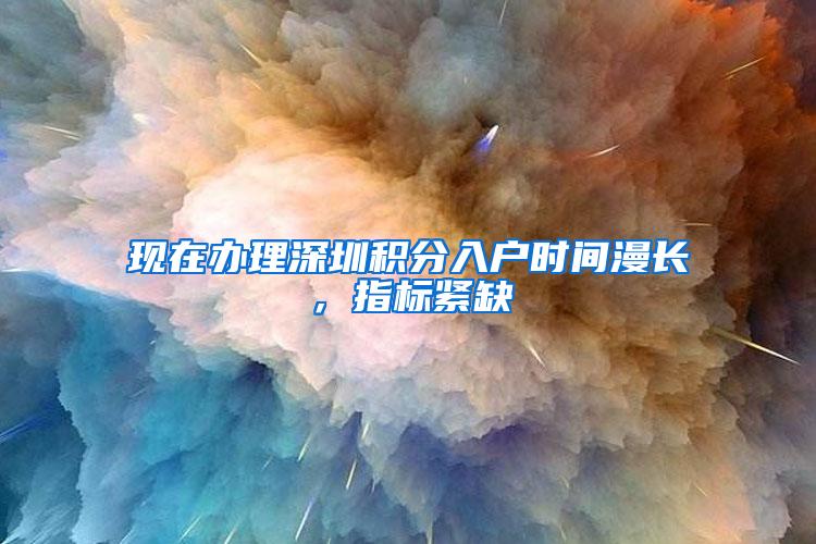 现在办理深圳积分入户时间漫长，指标紧缺