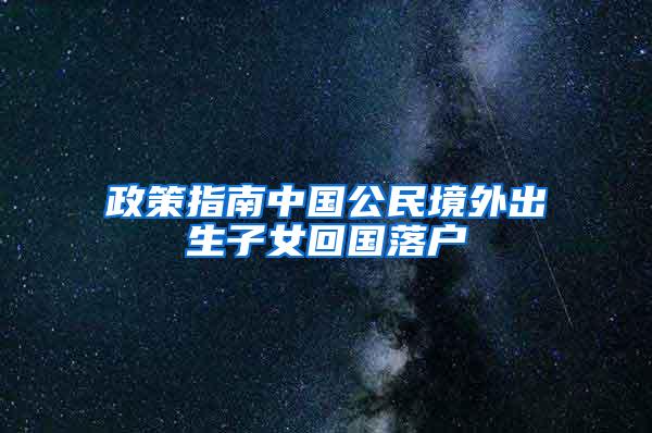 政策指南中国公民境外出生子女回国落户