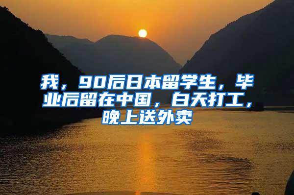 我，90后日本留学生，毕业后留在中国，白天打工，晚上送外卖