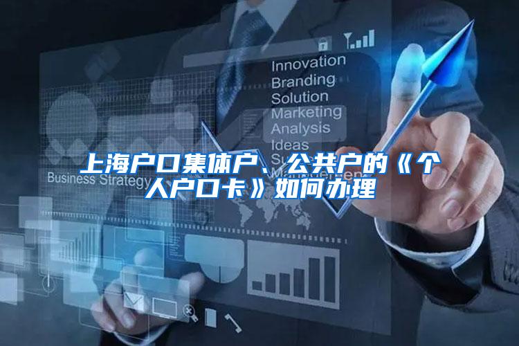 上海户口集体户、公共户的《个人户口卡》如何办理