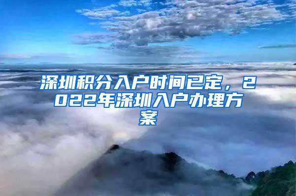 深圳积分入户时间已定，2022年深圳入户办理方案