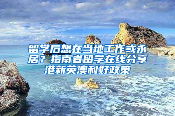 留学后想在当地工作或永居？指南者留学在线分享港新英澳利好政策