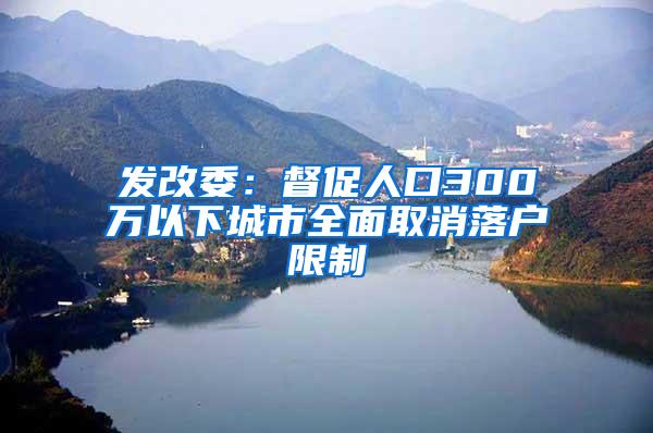 发改委：督促人口300万以下城市全面取消落户限制
