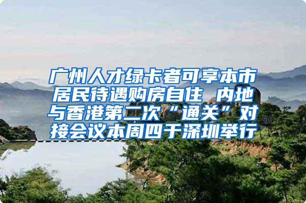 广州人才绿卡者可享本市居民待遇购房自住 内地与香港第二次“通关”对接会议本周四于深圳举行