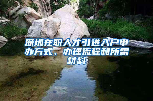 深圳在职人才引进入户申办方式、办理流程和所需材料