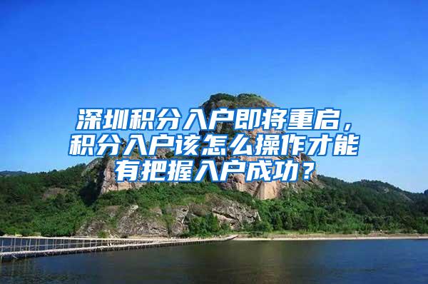 深圳积分入户即将重启，积分入户该怎么操作才能有把握入户成功？