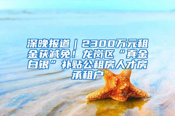 深晚报道｜2300万元租金获减免！龙岗区“真金白银”补贴公租房人才房承租户