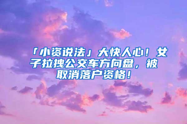 「小资说法」大快人心！女子拉拽公交车方向盘，被取消落户资格！