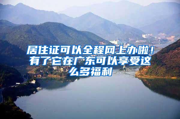 居住证可以全程网上办啦！有了它在广东可以享受这么多福利
