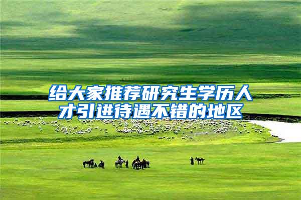 给大家推荐研究生学历人才引进待遇不错的地区