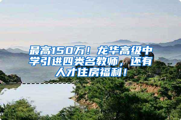 最高150万！龙华高级中学引进四类名教师，还有人才住房福利！