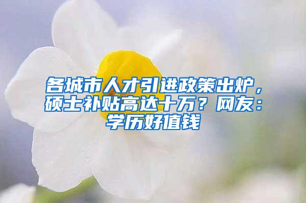 各城市人才引进政策出炉，硕士补贴高达十万？网友：学历好值钱