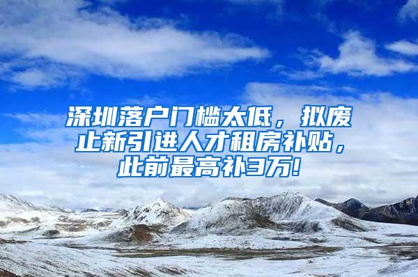 深圳落户门槛太低，拟废止新引进人才租房补贴，此前最高补3万!