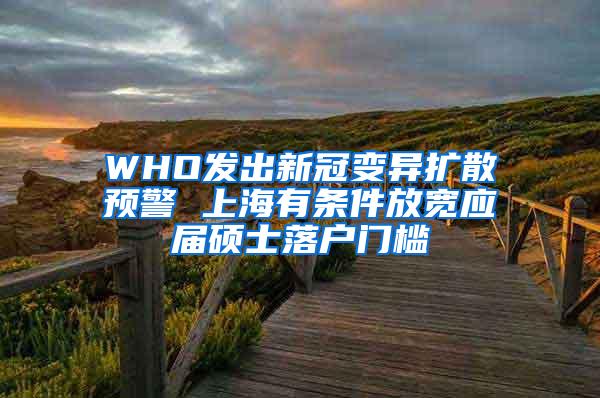 WHO发出新冠变异扩散预警 上海有条件放宽应届硕士落户门槛