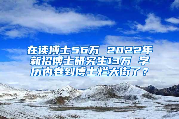 在读博士56万 2022年新招博士研究生13万 学历内卷到博士烂大街了？