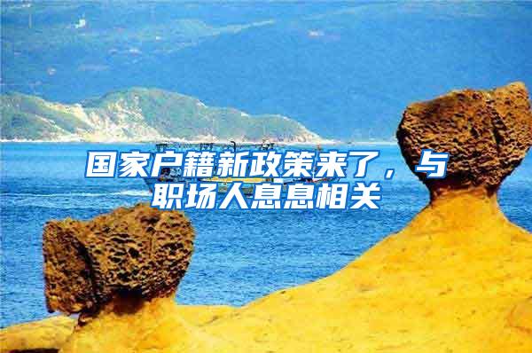 国家户籍新政策来了，与职场人息息相关
